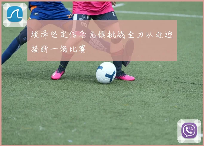 埃泽坚定信念无惧挑战全力以赴迎接新一场比赛