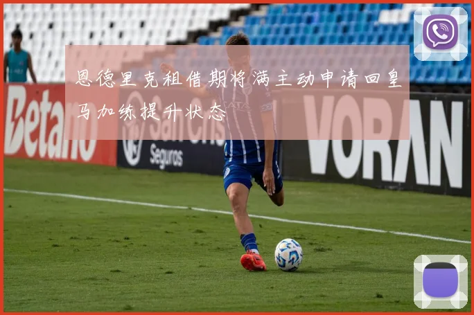 恩德里克租借期将满主动申请回皇马加练提升状态