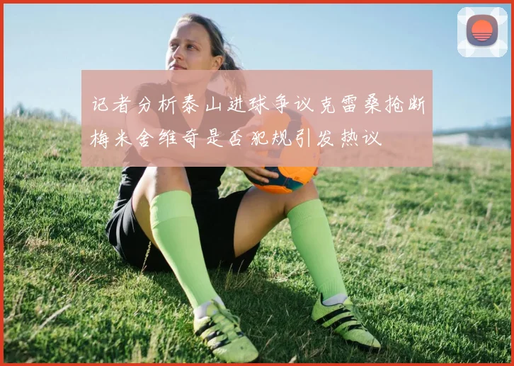 记者分析泰山进球争议克雷桑抢断梅米舍维奇是否犯规引发热议