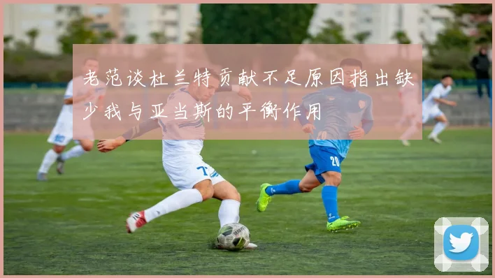 老范谈杜兰特贡献不足原因指出缺少我与亚当斯的平衡作用