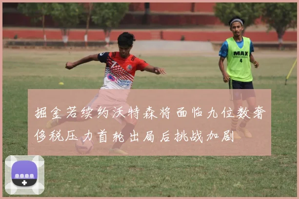 掘金若续约沃特森将面临九位数奢侈税压力首轮出局后挑战加剧