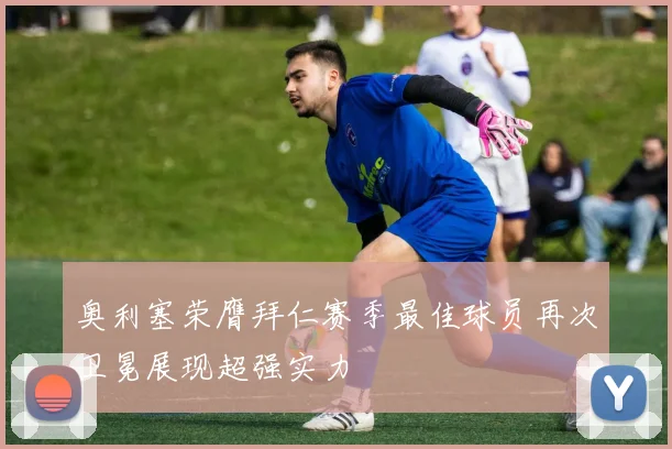 奥利塞荣膺拜仁赛季最佳球员再次卫冕展现超强实力