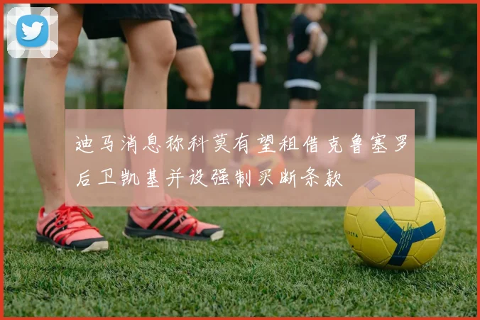 迪马消息称科莫有望租借克鲁塞罗后卫凯基并设强制买断条款