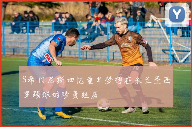 S希门尼斯回忆童年梦想在米兰圣西罗踢球的珍贵经历