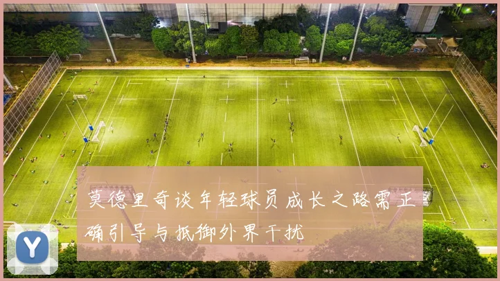 莫德里奇谈年轻球员成长之路需正确引导与抵御外界干扰