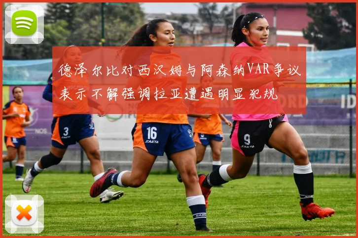 德泽尔比对西汉姆与阿森纳VAR争议表示不解强调拉亚遭遇明显犯规