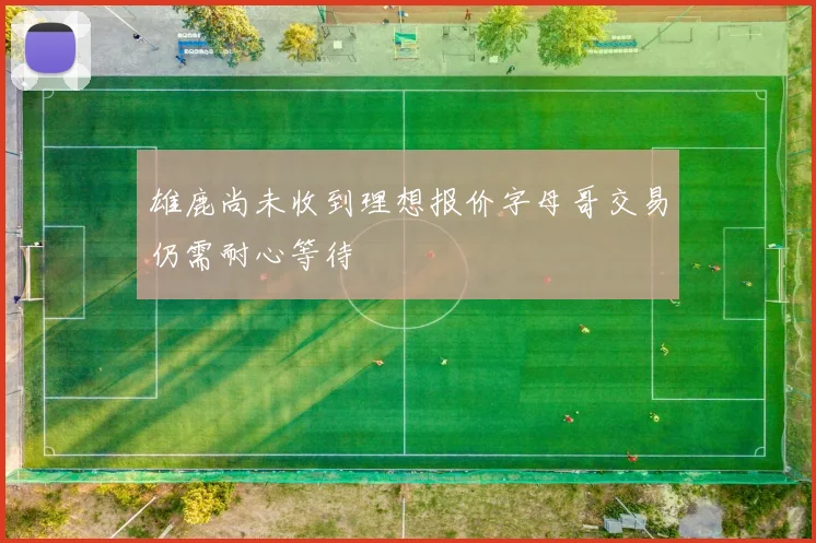雄鹿尚未收到理想报价字母哥交易仍需耐心等待
