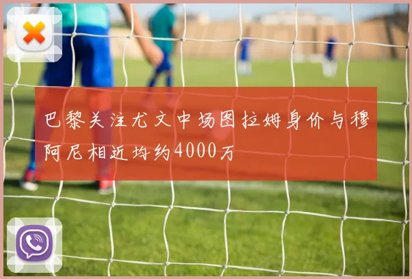 巴黎关注尤文中场图拉姆身价与穆阿尼相近均约4000万