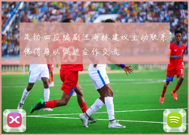 足协回应编剧汪海林建议主动联系佛得角以促进合作交流