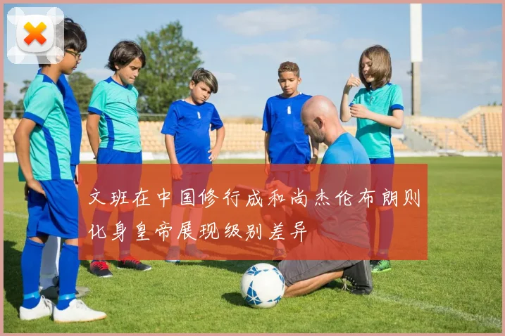 文班在中国修行成和尚杰伦布朗则化身皇帝展现级别差异