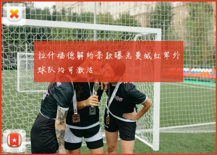拉什福德解约条款曝光曼城红军外球队均可激活
