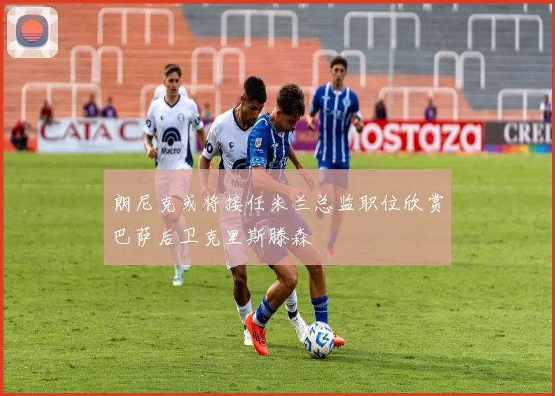 朗尼克或将接任米兰总监职位欣赏巴萨后卫克里斯滕森